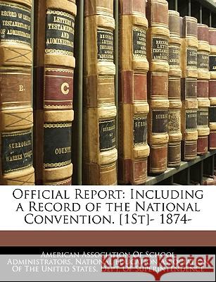 Official Report: Including a Record of the National Convention. [1St]- 1874- American Association of School Administr 9781144692245