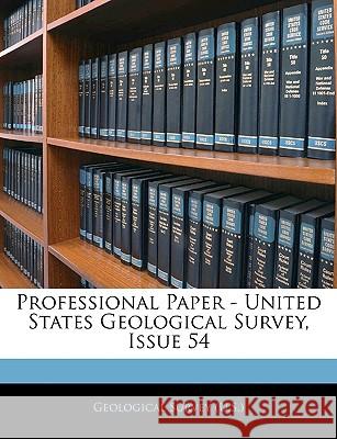 Professional Paper - United States Geological Survey, Issue 54 Geological Survey (U 9781144692474