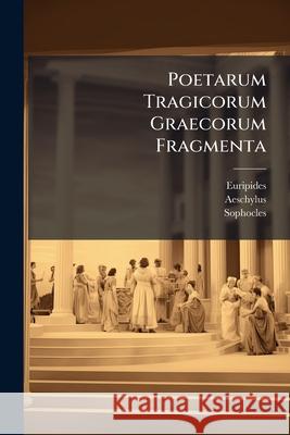 Poetarum Tragicorum Graecorum Fragmenta: Aeschyli Et Sophoclis Perditarum Fabularum Fragmenta. 1852 Euripides 9781144701145