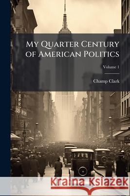 My Quarter Century of American Politics, Volume 1 Champ Clark 9781144711144 