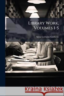 Library Work, Volumes 1-5 Anna Lorra Gutherie 9781144711892 