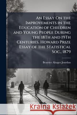 An Essay on the Improvements in the Education of Children and Young People During the 18th and 19th Centuries. Howard Prize Essay of the Statistical S Beatrice Al Jourdan 9781144714398 