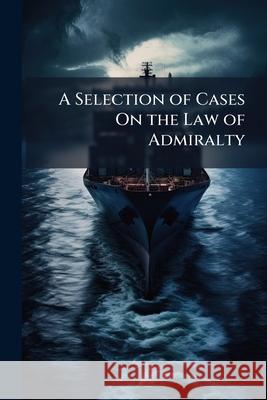 A Selection of Cases on the Law of Admiralty: With Notes and Citations Anonymous 9781144716828 