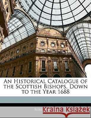 An Historical Catalogue of the Scottish Bishops, Down to the Year 1688 Robert Keith 9781144722102