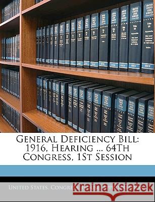 General Deficiency Bill: 1916, Hearing ... 64th Congress, 1st Session United States. Congr 9781144736703