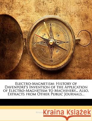 Electro-Magnetism: History of Davenport's Invention of the Application of Electro-Magnetism to Machinery... Also, Extracts from Other Pub Benjamin Silliman 9781144738349
