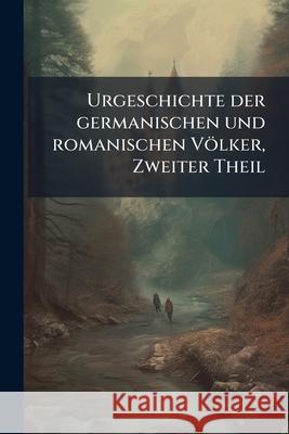 Urgeschichte der germanischen und romanischen Völker, Zweiter Theil Anonymous 9781144739728 