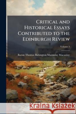 Critical and Historical Essays Contributed to the Edinburgh Review, Volume 3 Baron Thom Macaulay 9781144751362 