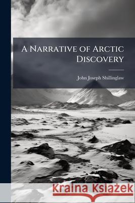 A Narrative of Arctic Discovery John Jo Shillinglaw 9781144752376 