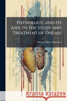 Physiology, and Its Aids to the Study and Treatment of Disease Mapother, Edward Dillon 9781144753403 