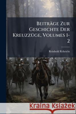 Beitrage Zur Geschichte Der Kreuzzuge, Volumes 1-2 Reinhold Röhricht 9781144754332 