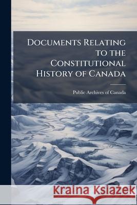 Documents Relating to the Constitutional History of Canada Public Archives Of C 9781144755131 