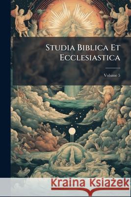 Studia Biblica Et Ecclesiastica: Essays in Biblical and Patristic Criticism, by Members of the University of Oxford, Volume 5 Anonymous 9781144757173 