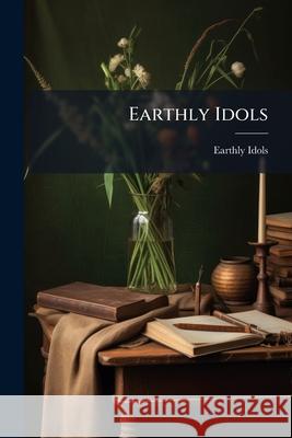 Earthly Idols Earthly Idols 9781144757890 