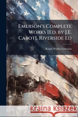 Emerson's Complete Works [ed. by J.E. Cabot]. Riverside Ed Ralph Waldo Emerson 9781144761682 