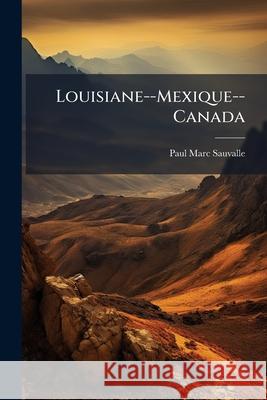 Louisiane--Mexique--Canada: Aventures Cosmopolites Paul Marc Sauvalle 9781144762047 