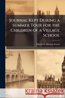 Journal Kept During a Summer Tour for the Children of a Village School Elizabeth Mi Sewell 9781144762931 