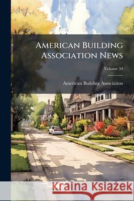 American Building Association News: Official Organ United States League, Volume 34 American Building As 9781144765314 