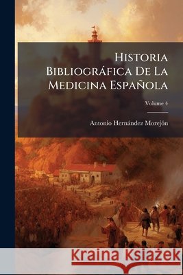 Historia Bibliográfica De La Medicina Española, Volume 4 Morejon, Antonio Hernandez 9781144765536