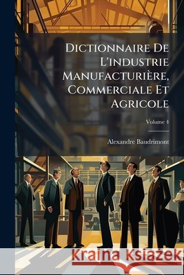 Dictionnaire De L'industrie Manufacturière, Commerciale Et Agricole, Volume 4 Baudrimont, Alexandre 9781144767417 