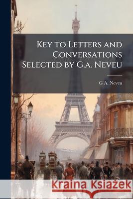 Key to Letters and Conversations Selected by G.A. Neveu G A. Neveu 9781144769381 