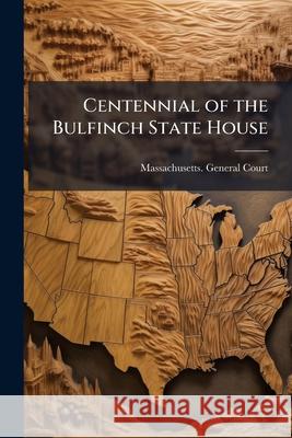 Centennial of the Bulfinch State House: Exercises Before the Massachusetts Legislature, January 11, 1898 Massachusetts. Gener 9781144770394 