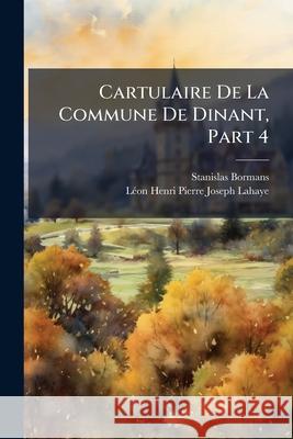 Cartulaire de la Commune de Dinant, Part 4 Stanislas Bormans 9781144771100 