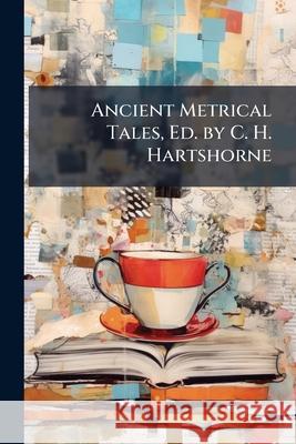 Ancient Metrical Tales, Ed. by C. H. Hartshorne Anonymous 9781144773937 