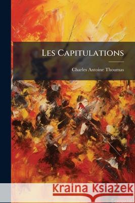 Les Capitulations: Étude D'histoire Militaire Sur La Responsabilité Du Commandement Thoumas, Charles Antoine 9781144779083 