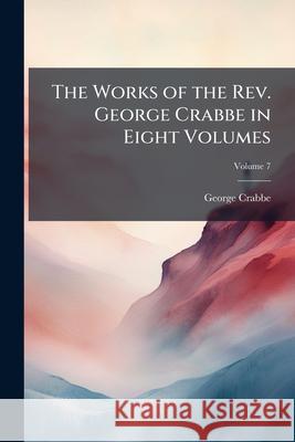 The Works of the Rev. George Crabbe in Eight Volumes, Volume 7 George Crabbe 9781144781017 