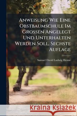 Anweisung Wie Eine Obstbaumschule Im Grossen Angelegt Und Unterhalten Werden Soll, Sechste Auflage Samuel David Henne 9781144784148 
