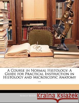 A Course in Normal Histology: A Guide for Practical Instruction in Histology and Microscopic Anatomy ... Rudolf Krause 9781144789525