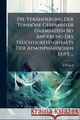 Die Veranderung Der Tonhohe Gespannter Darmsaiten Bei Anderung Des Feuchtigkeitsgehalts Der Atmospharischen Luft ... J Raasch 9781144801197 