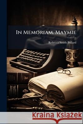 In Memoriam. Maymie: April 6th, 1869 Rebecca Smi Pollard 9781144808400 