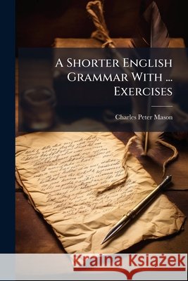 A Shorter English Grammar with ... Exercises Charles Peter Mason 9781144811684