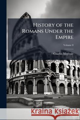 History of the Romans Under the Empire, Volume 8 Charles Merivale 9781144814739 