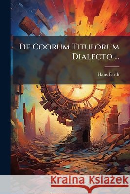 de Coorum Titulorum Dialecto ... Hans Barth 9781144815781
