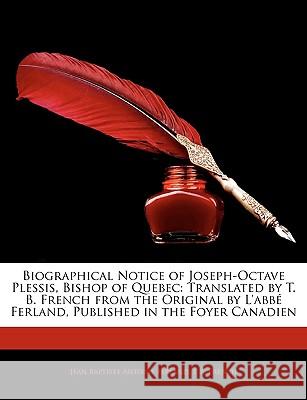 Biographical Notice of Joseph-Octave Plessis, Bishop of Quebec: Translated by T. B. French from the Original by L'Abbe Ferland, Published in the Foyer Jean Baptis Ferland 9781144818034