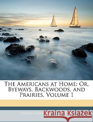 The Americans at Home: Or, Byeways, Backwoods, and Prairies, Volume 1 Thomas C Haliburton 9781144819932 