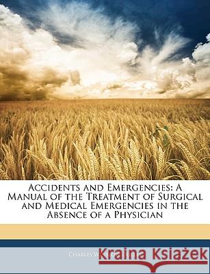 Accidents and Emergencies: A Manual of the Treatment of Surgical and Medical Emergencies in the Absence of a Physician Charles Wins Dulles 9781144823434