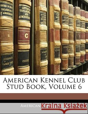 American Kennel Club Stud Book, Volume 6 American Kennel Club 9781144824981