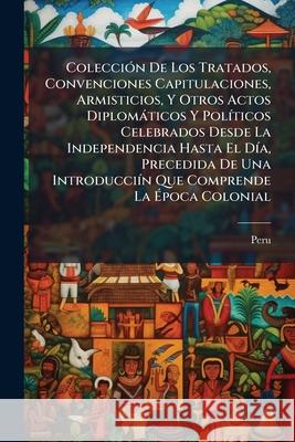 Colección De Los Tratados, Convenciones Capitulaciones, Armisticios, Y Otros Actos Diplomáticos Y Políticos Celebrados Desde La Independencia Hasta El Peru 9781144826947 