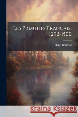 Les Primitifs Français, 1292-1500: Complément Documentaire Au Catalogue Officiel de l'Exposition Bouchot, Henri 9781144828101 