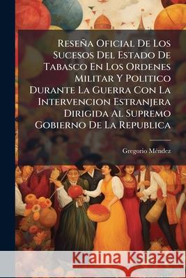 Reseña Oficial De Los Sucesos Del Estado De Tabasco En Los Ordenes Militar Y Politico Durante La Guerra Con La Intervencion Estranjera Dirigida Al Sup Mendez, Gregorio 9781144829207 