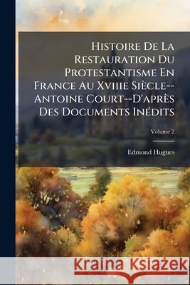 Histoire De La Restauration Du Protestantisme En France Au Xviiie Siècle--Antoine Court--D'après Des Documents Inédits, Volume 2 Hugues, Edmond 9781144832658 