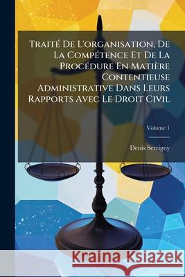 Traité De L'organisation, De La Compétence Et De La Procédure En Matière Contentieuse Administrative Dans Leurs Rapports Avec Le Droit Civil, Volume 1 Serrigny, Denis 9781144834713 