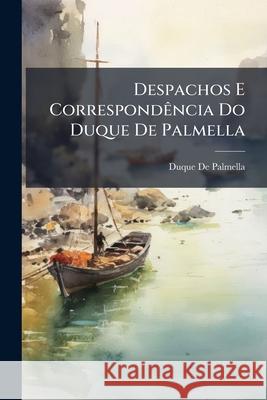 Despachos E Correspondência Do Duque De Palmella: Desde 3 De Janeiro Até 27 De Junho De 1828 De Palmella, Duque 9781144834874 
