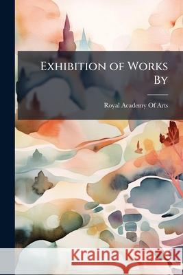 Exhibition of Works by ... Royal Academy Of Art 9781144837998 
