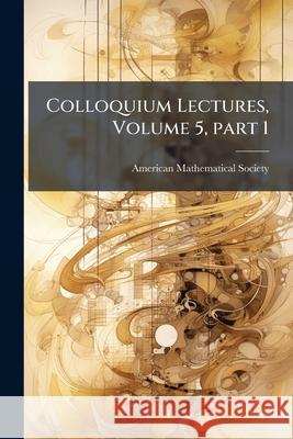 Colloquium Lectures, Volume 5, Part 1 American Mathematica 9781144845900 