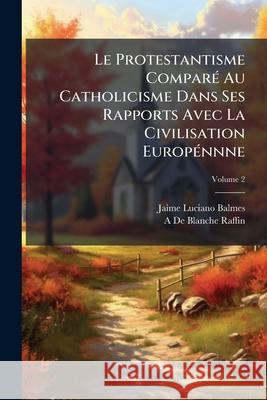 Le Protestantisme Comparé Au Catholicisme Dans Ses Rapports Avec La Civilisation Europénnne, Volume 2 Balmes, Jaime Luciano 9781144846877
